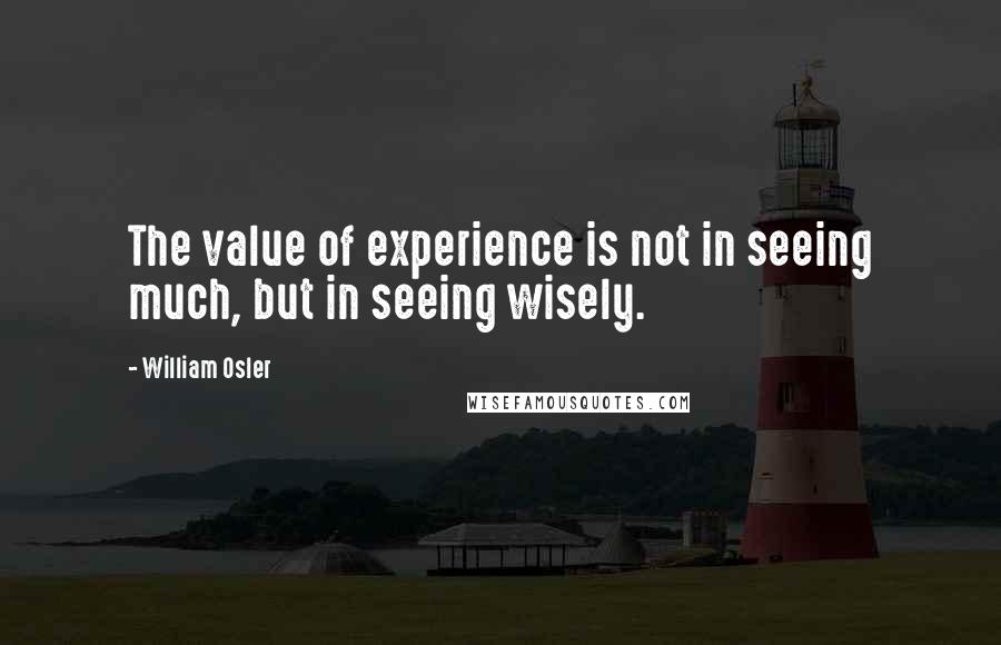 William Osler Quotes: The value of experience is not in seeing much, but in seeing wisely.