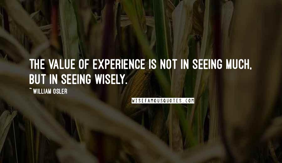 William Osler Quotes: The value of experience is not in seeing much, but in seeing wisely.