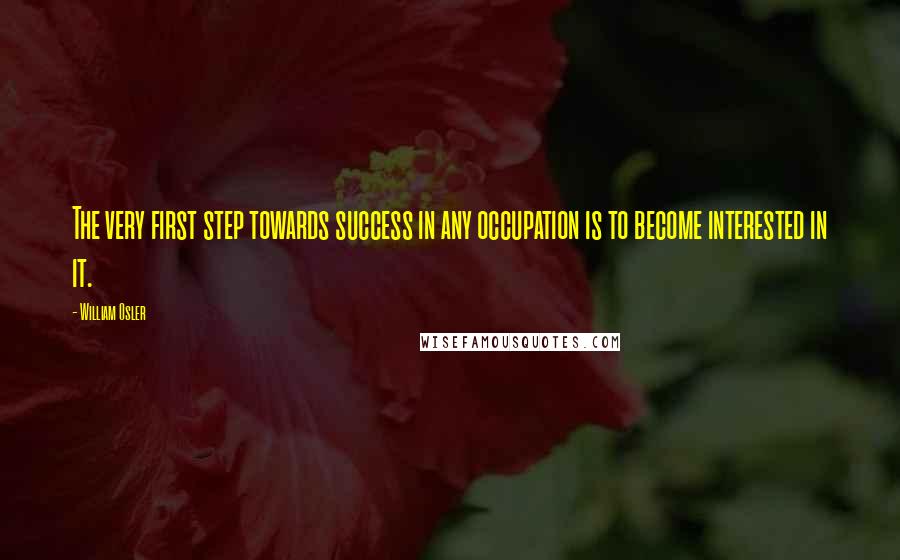 William Osler Quotes: The very first step towards success in any occupation is to become interested in it.