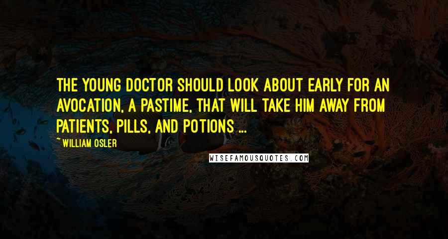 William Osler Quotes: The young doctor should look about early for an avocation, a pastime, that will take him away from patients, pills, and potions ...