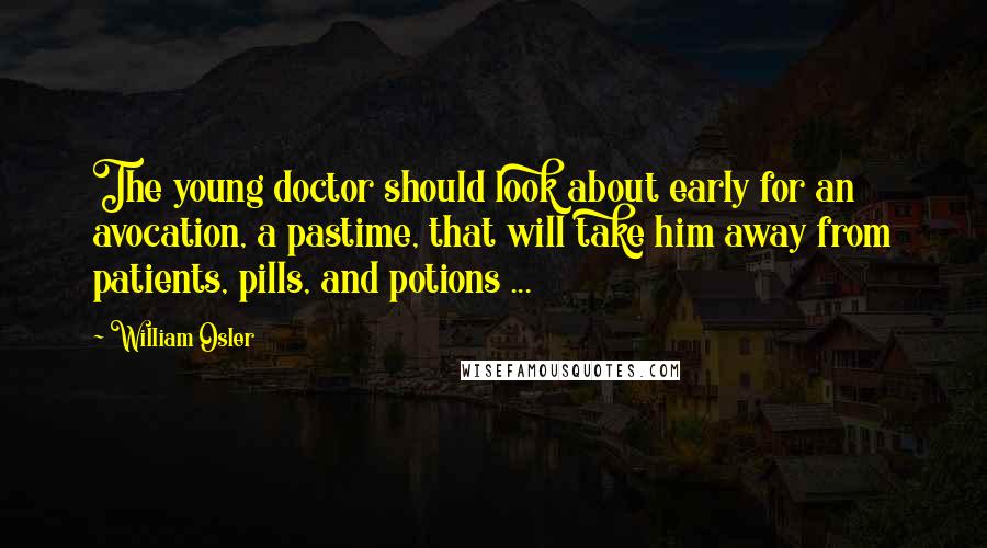 William Osler Quotes: The young doctor should look about early for an avocation, a pastime, that will take him away from patients, pills, and potions ...