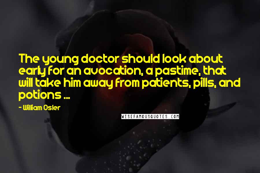 William Osler Quotes: The young doctor should look about early for an avocation, a pastime, that will take him away from patients, pills, and potions ...