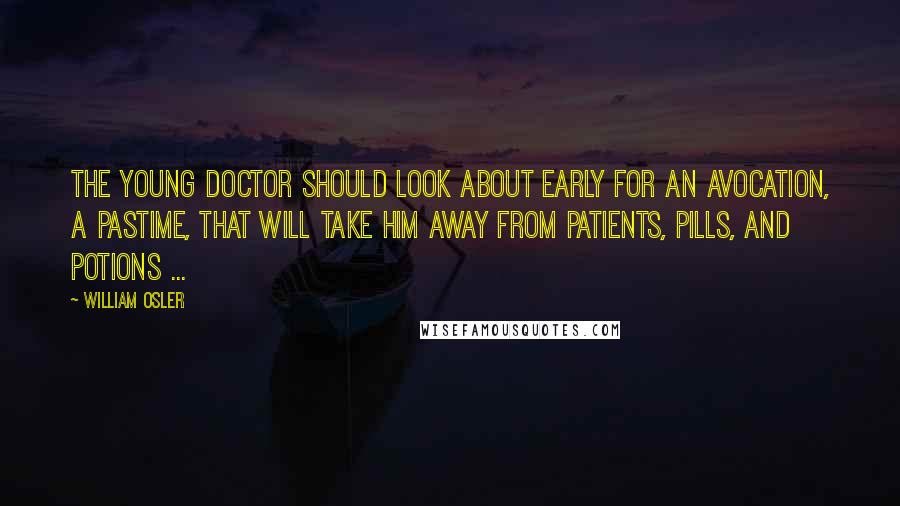 William Osler Quotes: The young doctor should look about early for an avocation, a pastime, that will take him away from patients, pills, and potions ...