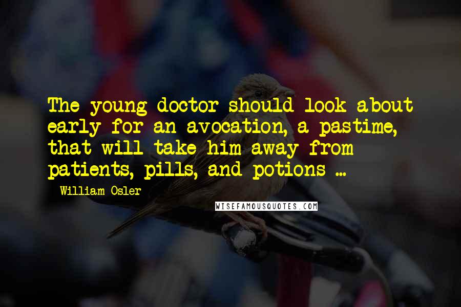 William Osler Quotes: The young doctor should look about early for an avocation, a pastime, that will take him away from patients, pills, and potions ...