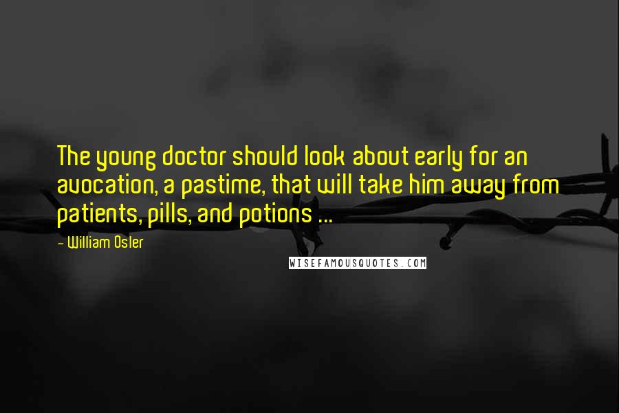 William Osler Quotes: The young doctor should look about early for an avocation, a pastime, that will take him away from patients, pills, and potions ...