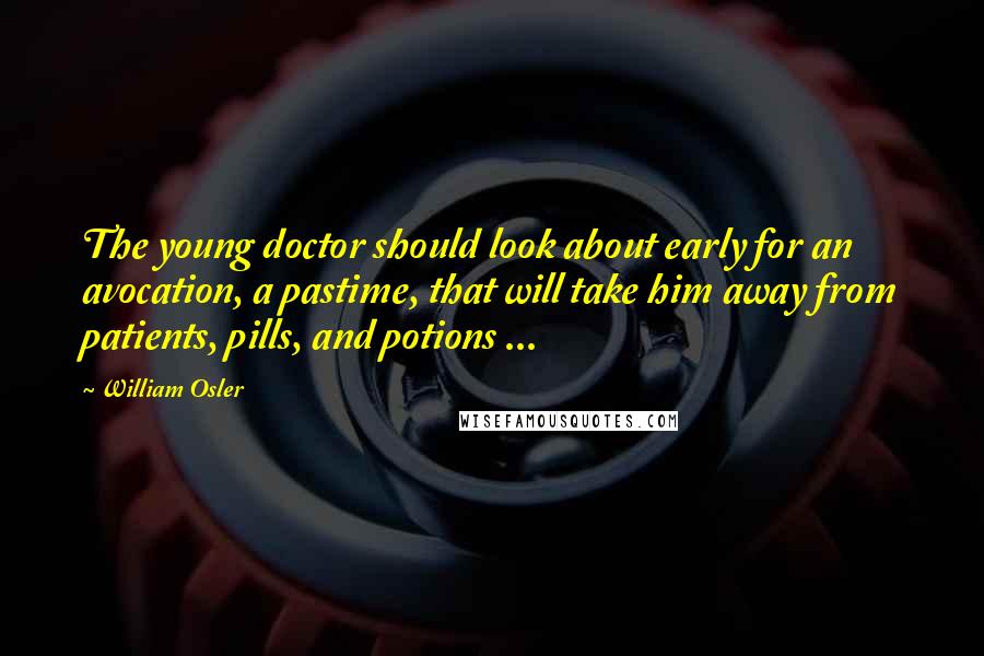 William Osler Quotes: The young doctor should look about early for an avocation, a pastime, that will take him away from patients, pills, and potions ...