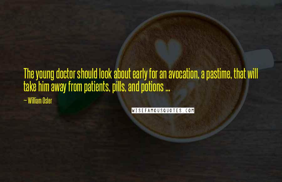 William Osler Quotes: The young doctor should look about early for an avocation, a pastime, that will take him away from patients, pills, and potions ...