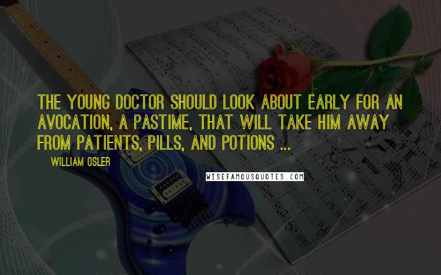 William Osler Quotes: The young doctor should look about early for an avocation, a pastime, that will take him away from patients, pills, and potions ...