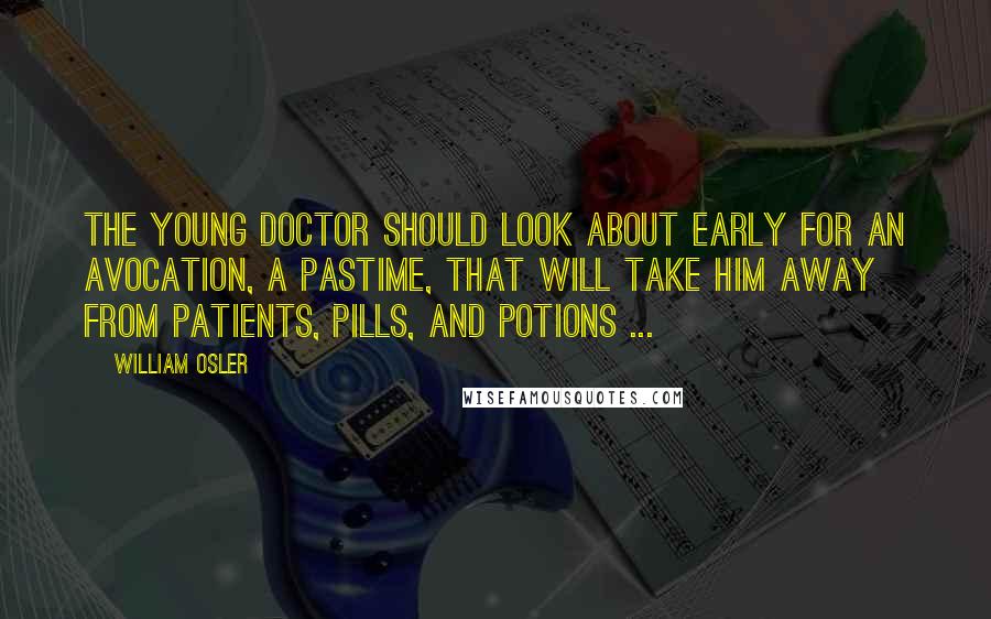 William Osler Quotes: The young doctor should look about early for an avocation, a pastime, that will take him away from patients, pills, and potions ...