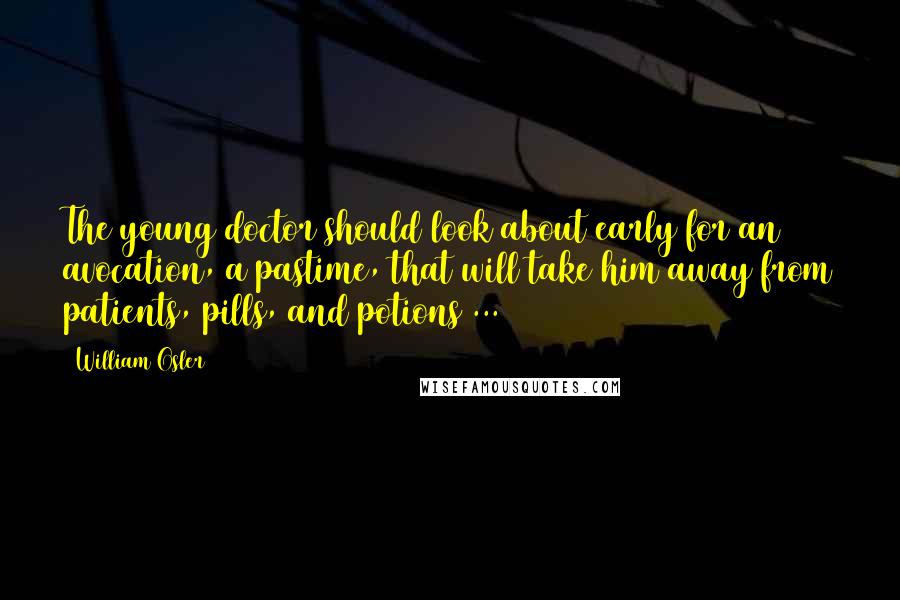 William Osler Quotes: The young doctor should look about early for an avocation, a pastime, that will take him away from patients, pills, and potions ...