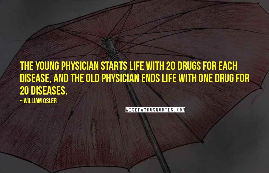 William Osler Quotes: The young physician starts life with 20 drugs for each disease, and the old physician ends life with one drug for 20 diseases.