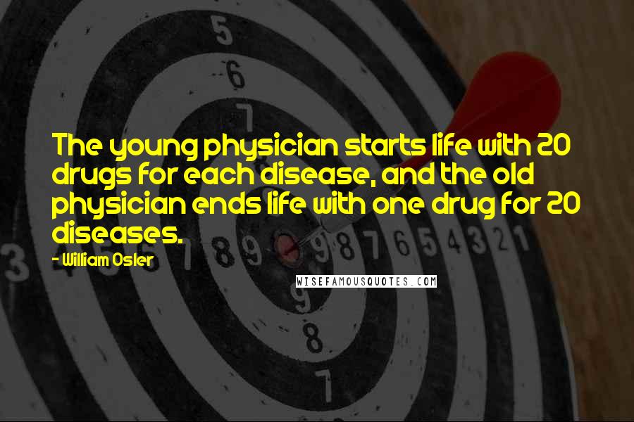 William Osler Quotes: The young physician starts life with 20 drugs for each disease, and the old physician ends life with one drug for 20 diseases.
