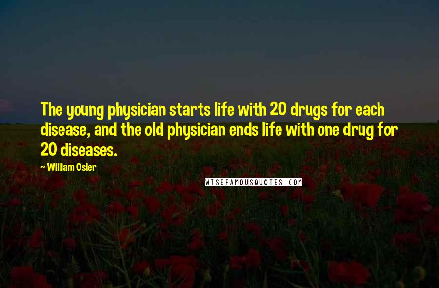William Osler Quotes: The young physician starts life with 20 drugs for each disease, and the old physician ends life with one drug for 20 diseases.