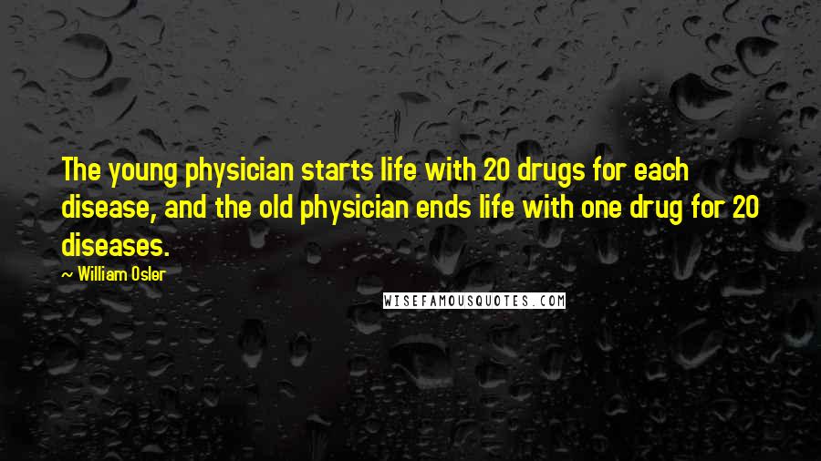 William Osler Quotes: The young physician starts life with 20 drugs for each disease, and the old physician ends life with one drug for 20 diseases.