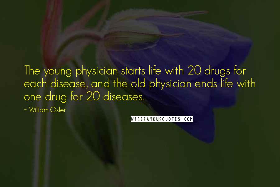 William Osler Quotes: The young physician starts life with 20 drugs for each disease, and the old physician ends life with one drug for 20 diseases.