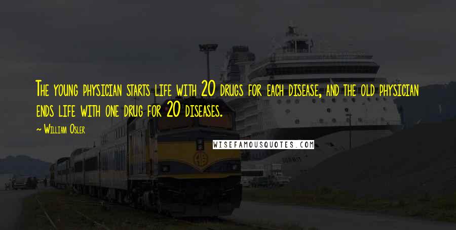 William Osler Quotes: The young physician starts life with 20 drugs for each disease, and the old physician ends life with one drug for 20 diseases.