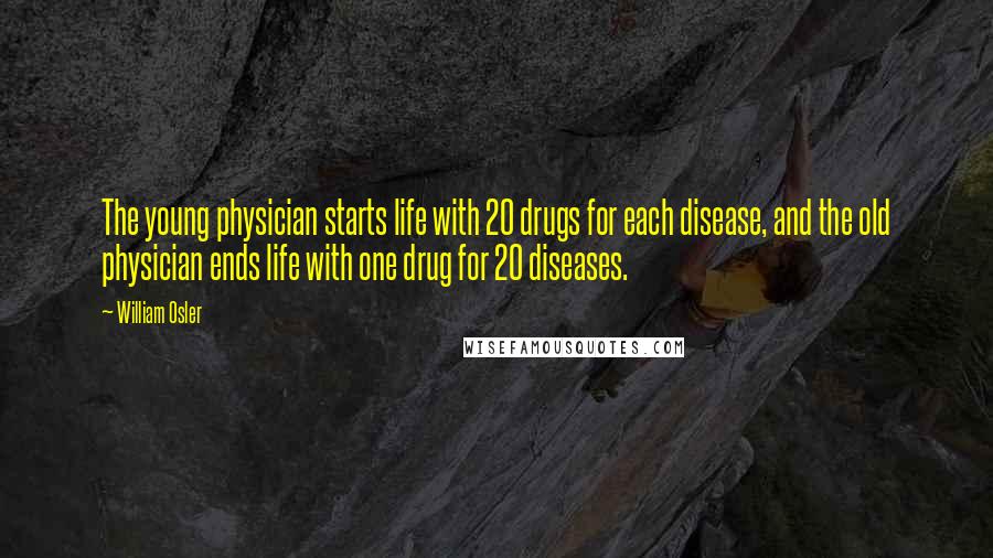 William Osler Quotes: The young physician starts life with 20 drugs for each disease, and the old physician ends life with one drug for 20 diseases.