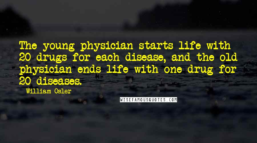 William Osler Quotes: The young physician starts life with 20 drugs for each disease, and the old physician ends life with one drug for 20 diseases.