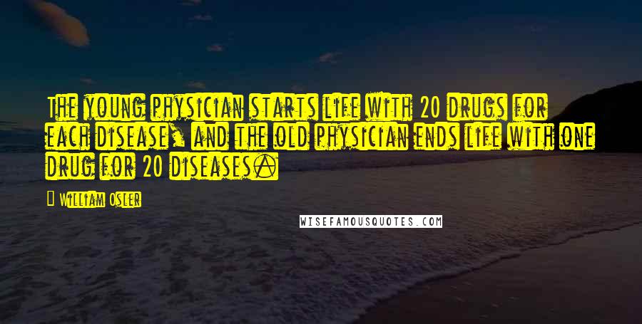 William Osler Quotes: The young physician starts life with 20 drugs for each disease, and the old physician ends life with one drug for 20 diseases.
