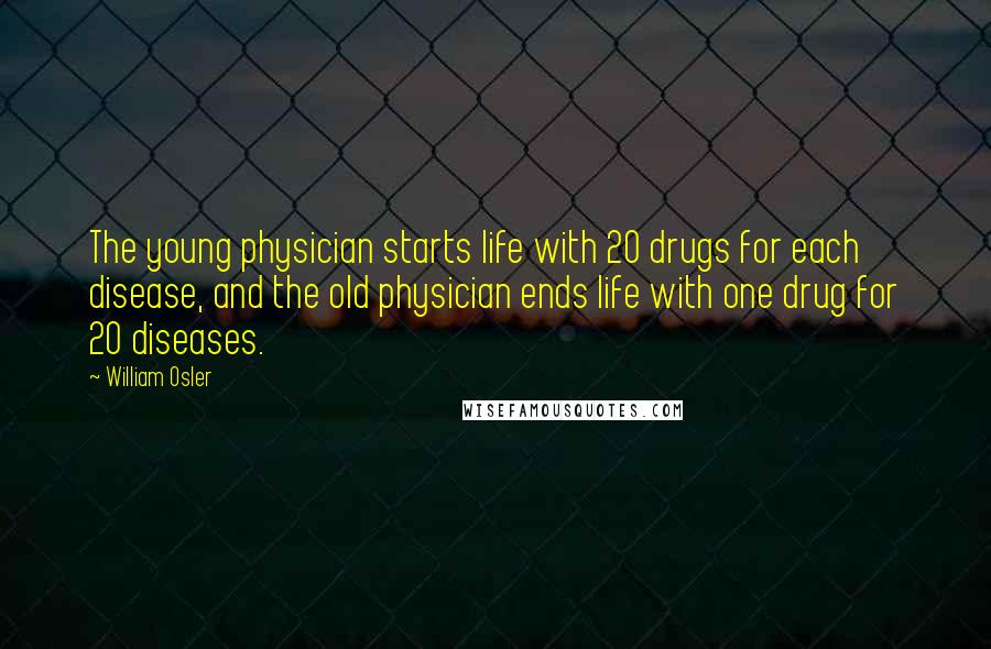 William Osler Quotes: The young physician starts life with 20 drugs for each disease, and the old physician ends life with one drug for 20 diseases.
