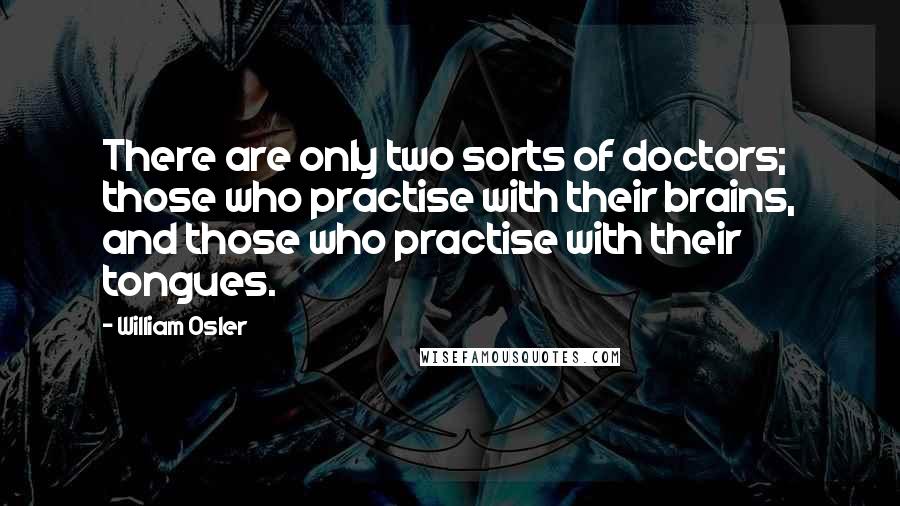 William Osler Quotes: There are only two sorts of doctors; those who practise with their brains, and those who practise with their tongues.