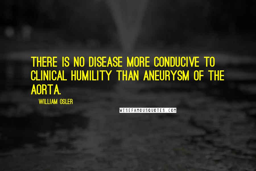 William Osler Quotes: There is no disease more conducive to clinical humility than aneurysm of the aorta.