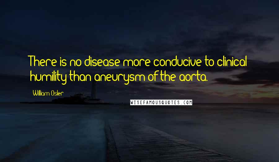 William Osler Quotes: There is no disease more conducive to clinical humility than aneurysm of the aorta.