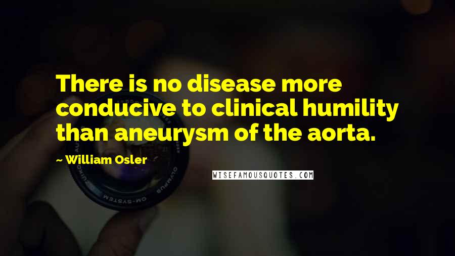 William Osler Quotes: There is no disease more conducive to clinical humility than aneurysm of the aorta.