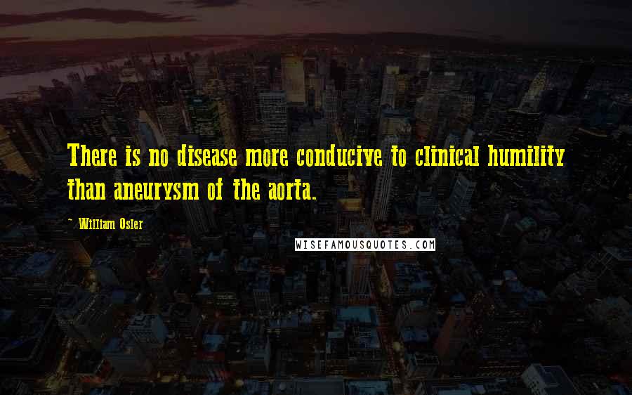 William Osler Quotes: There is no disease more conducive to clinical humility than aneurysm of the aorta.