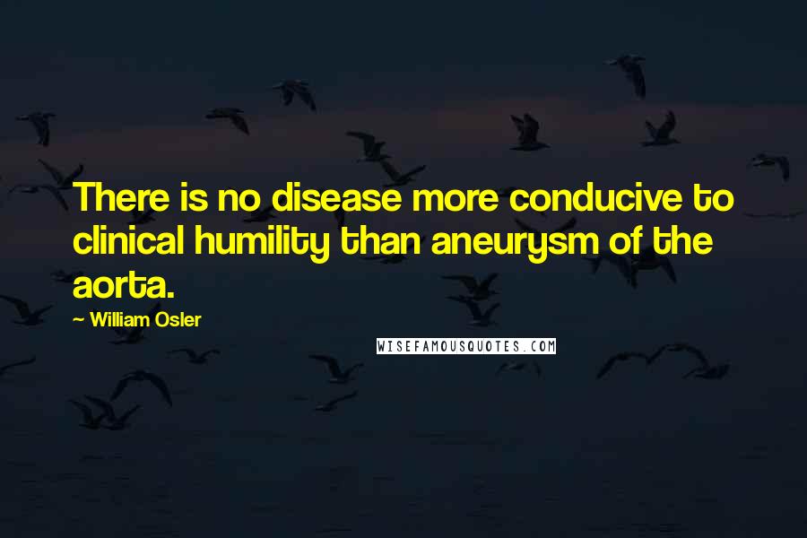 William Osler Quotes: There is no disease more conducive to clinical humility than aneurysm of the aorta.