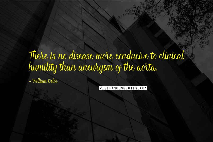 William Osler Quotes: There is no disease more conducive to clinical humility than aneurysm of the aorta.