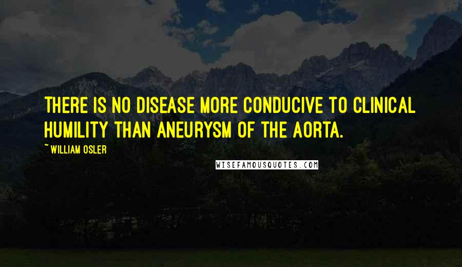 William Osler Quotes: There is no disease more conducive to clinical humility than aneurysm of the aorta.
