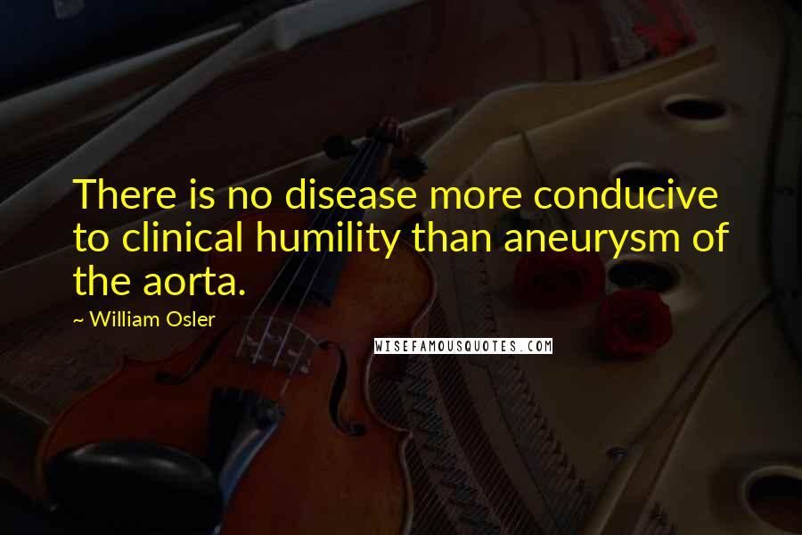 William Osler Quotes: There is no disease more conducive to clinical humility than aneurysm of the aorta.