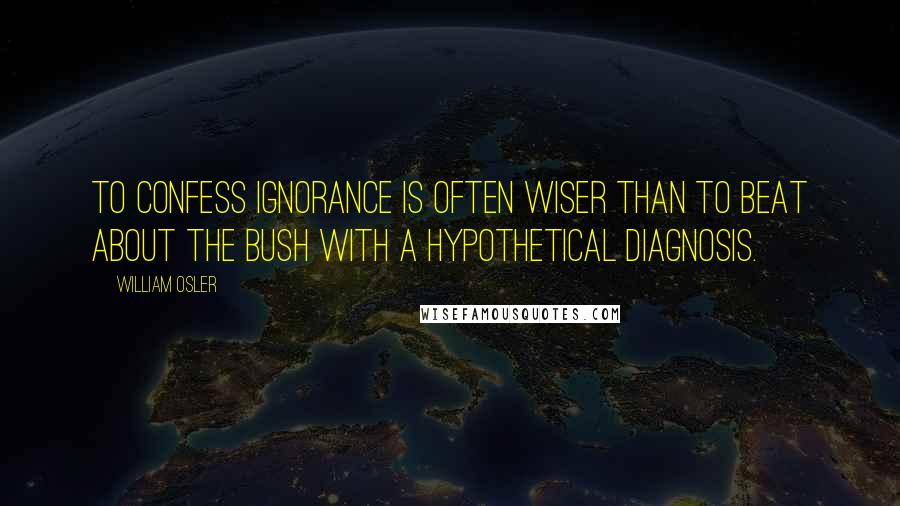 William Osler Quotes: To confess ignorance is often wiser than to beat about the bush with a hypothetical diagnosis.