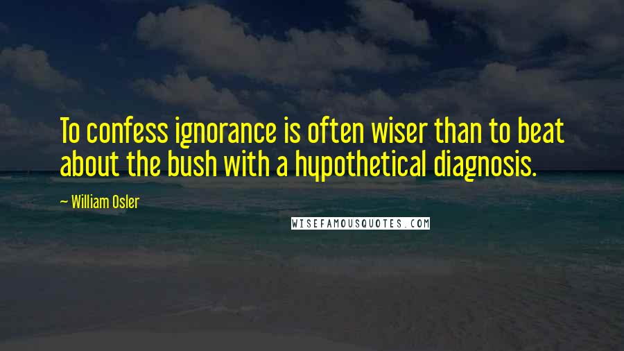 William Osler Quotes: To confess ignorance is often wiser than to beat about the bush with a hypothetical diagnosis.