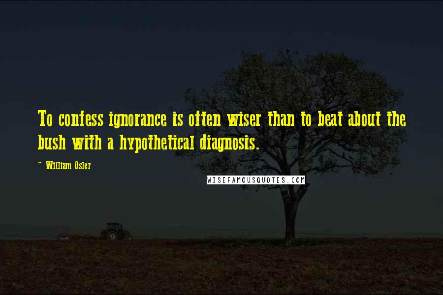 William Osler Quotes: To confess ignorance is often wiser than to beat about the bush with a hypothetical diagnosis.