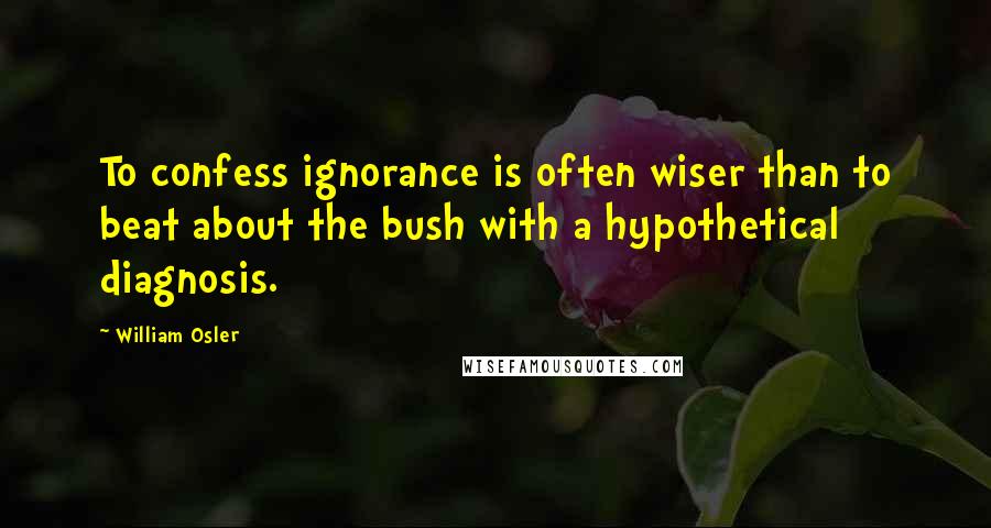 William Osler Quotes: To confess ignorance is often wiser than to beat about the bush with a hypothetical diagnosis.