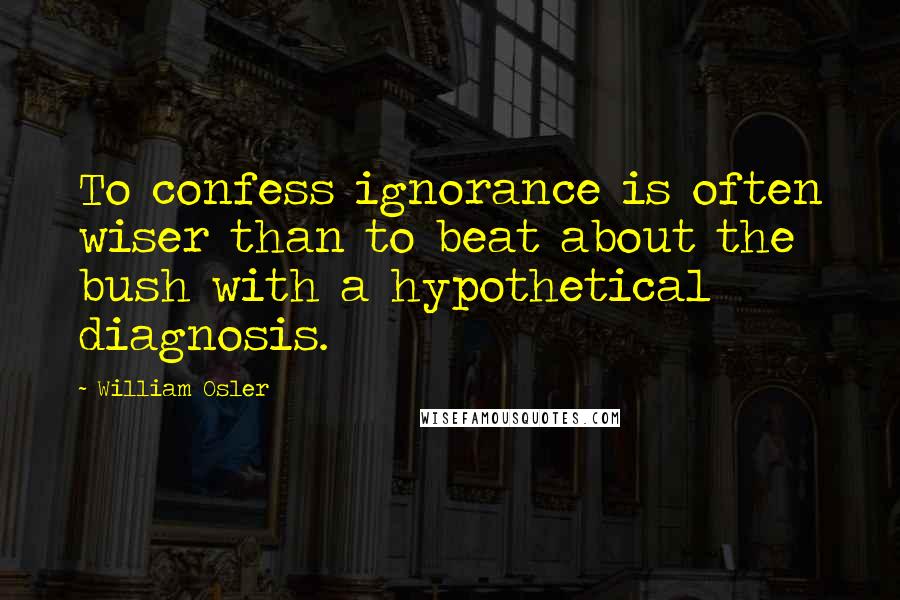 William Osler Quotes: To confess ignorance is often wiser than to beat about the bush with a hypothetical diagnosis.