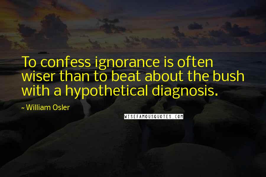 William Osler Quotes: To confess ignorance is often wiser than to beat about the bush with a hypothetical diagnosis.