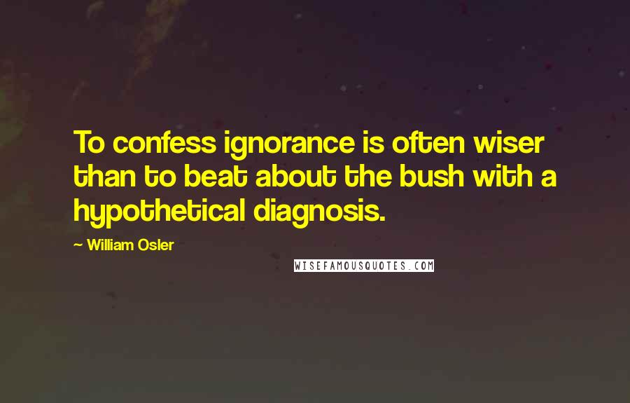 William Osler Quotes: To confess ignorance is often wiser than to beat about the bush with a hypothetical diagnosis.