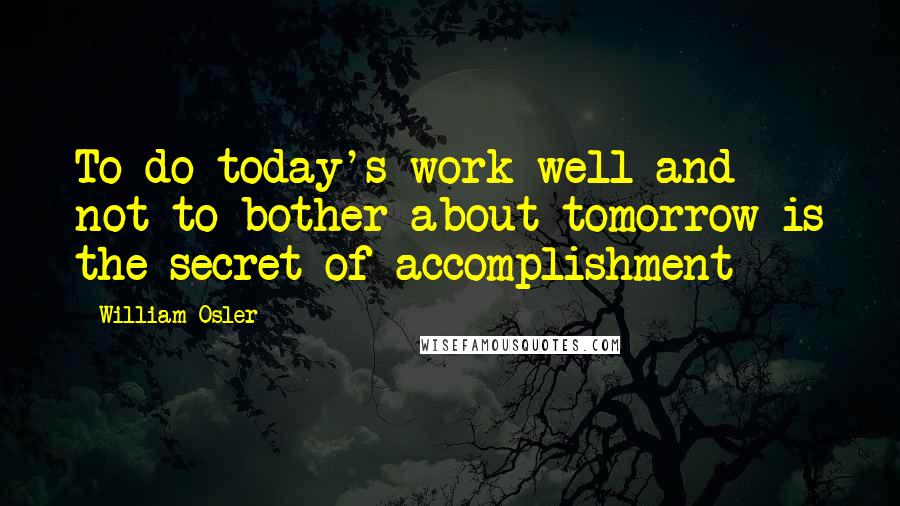 William Osler Quotes: To do today's work well and not to bother about tomorrow is the secret of accomplishment