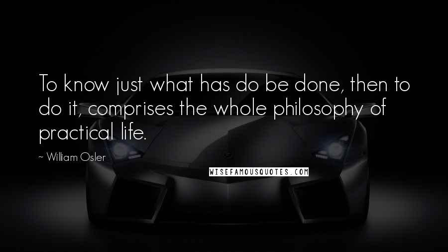 William Osler Quotes: To know just what has do be done, then to do it, comprises the whole philosophy of practical life.