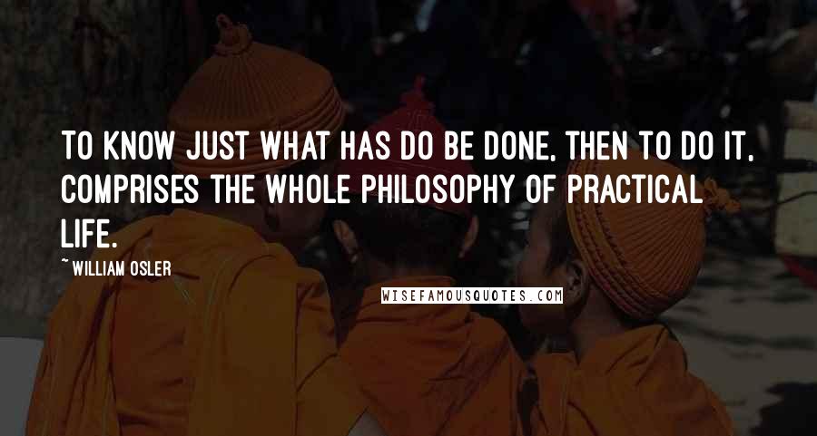 William Osler Quotes: To know just what has do be done, then to do it, comprises the whole philosophy of practical life.