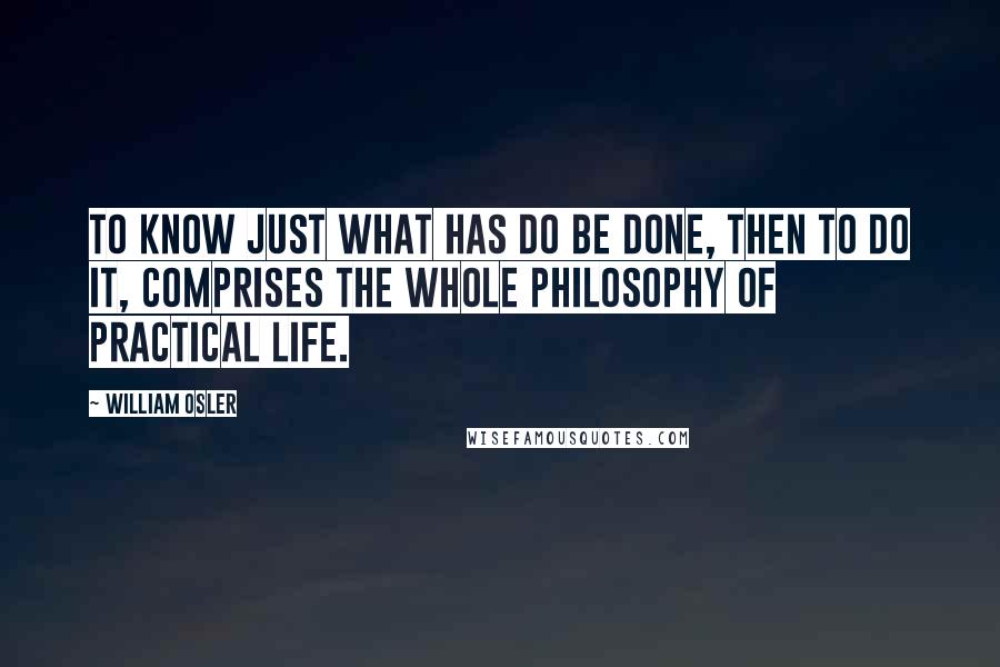 William Osler Quotes: To know just what has do be done, then to do it, comprises the whole philosophy of practical life.