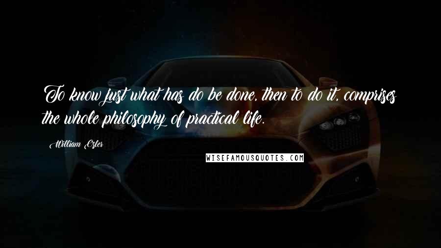 William Osler Quotes: To know just what has do be done, then to do it, comprises the whole philosophy of practical life.