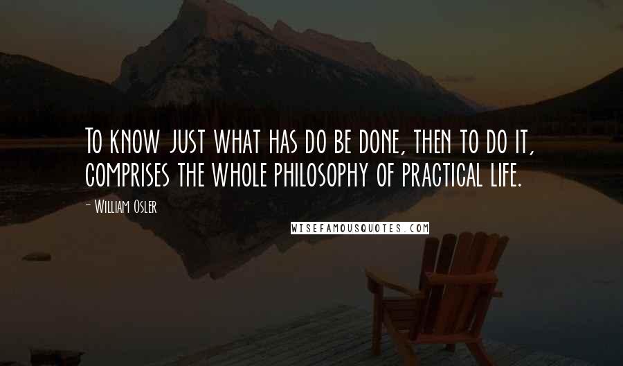 William Osler Quotes: To know just what has do be done, then to do it, comprises the whole philosophy of practical life.