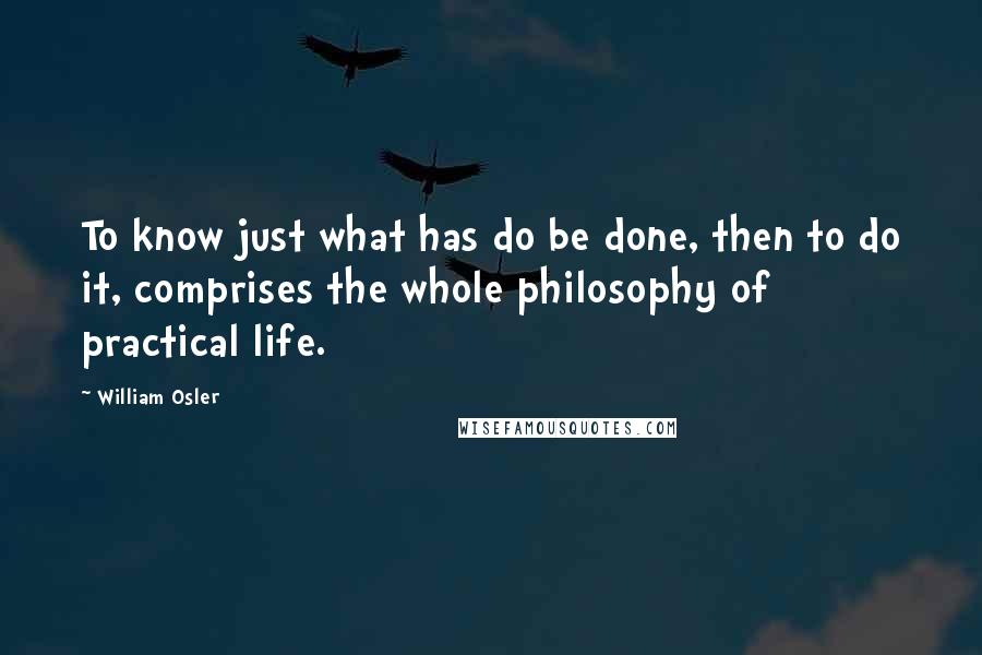 William Osler Quotes: To know just what has do be done, then to do it, comprises the whole philosophy of practical life.