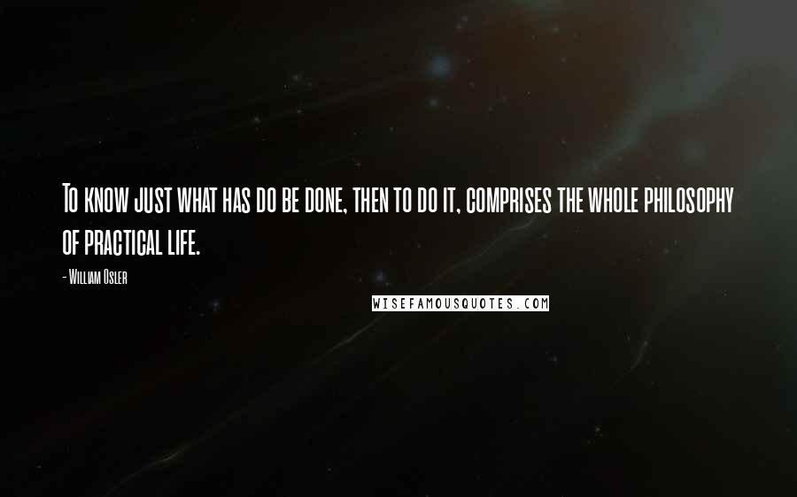 William Osler Quotes: To know just what has do be done, then to do it, comprises the whole philosophy of practical life.