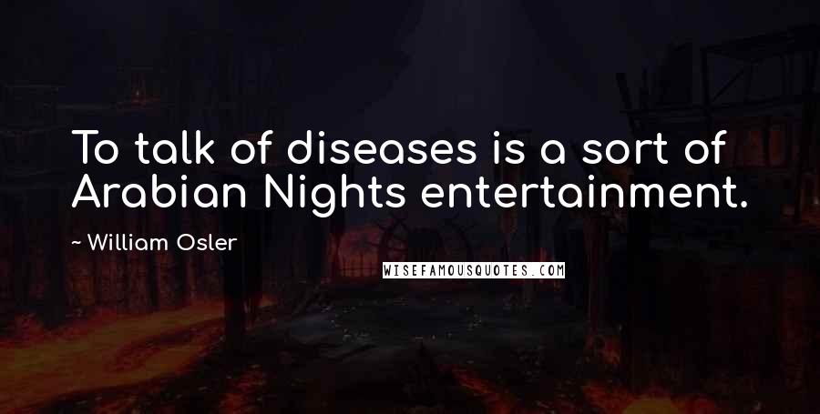 William Osler Quotes: To talk of diseases is a sort of Arabian Nights entertainment.