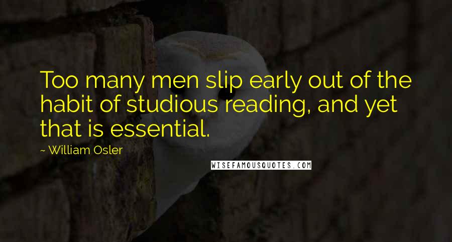 William Osler Quotes: Too many men slip early out of the habit of studious reading, and yet that is essential.